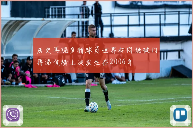历史再现多特球员世界杯同场破门再添佳绩上次发生在2006年