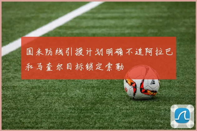 国米防线引援计划明确不追阿拉巴和马奎尔目标锁定索勒