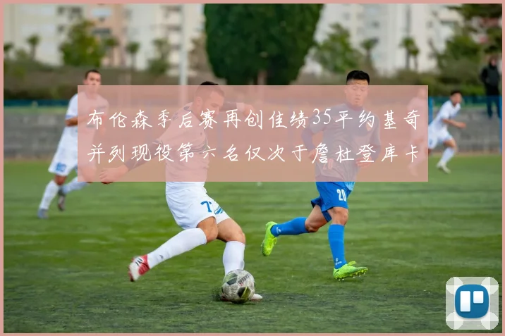 布伦森季后赛再创佳绩35平约基奇并列现役第六名仅次于詹杜登库卡