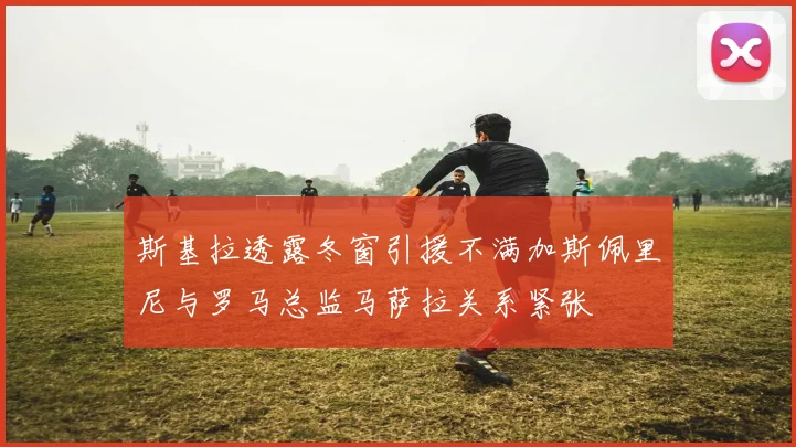 斯基拉透露冬窗引援不满加斯佩里尼与罗马总监马萨拉关系紧张