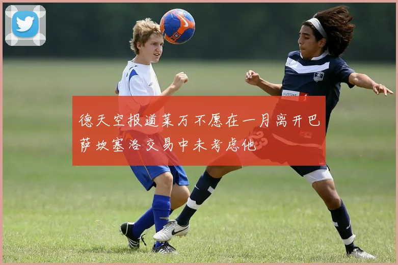 德天空报道莱万不愿在一月离开巴萨坎塞洛交易中未考虑他