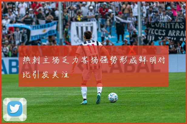 热刺主场乏力客场强势形成鲜明对比引发关注