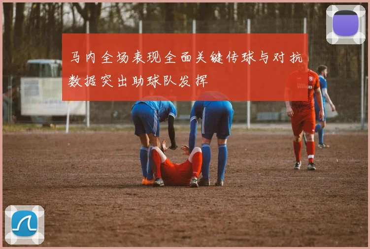 马内全场表现全面关键传球与对抗数据突出助球队发挥