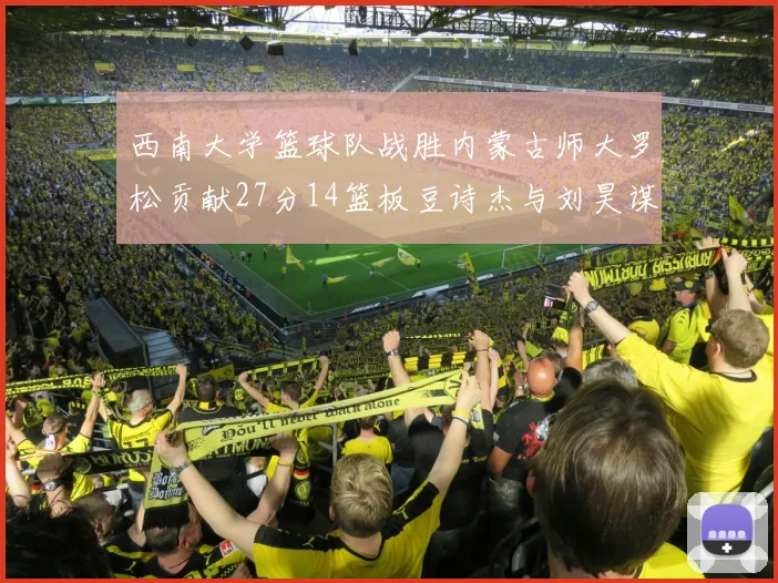 西南大学篮球队战胜内蒙古师大罗松贡献27分14篮板豆诗杰与刘昊谋表现出色