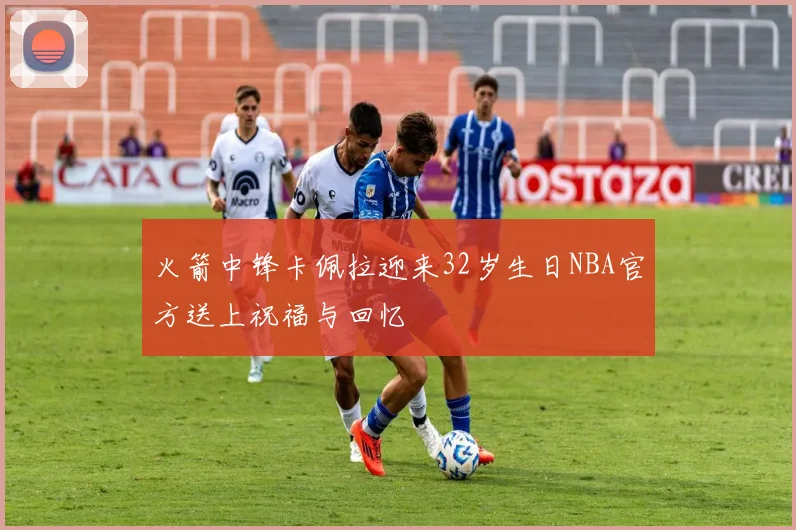 火箭中锋卡佩拉迎来32岁生日NBA官方送上祝福与回忆