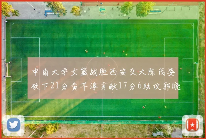 中南大学女篮战胜西安交大陈茂姿砍下21分黄芊淳贡献17分6助攻郭晓妮18分表现出色