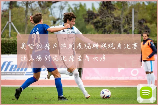奥哈拉痛斥热刺表现糟糕观看比赛让人感到无比痛苦与头疼
