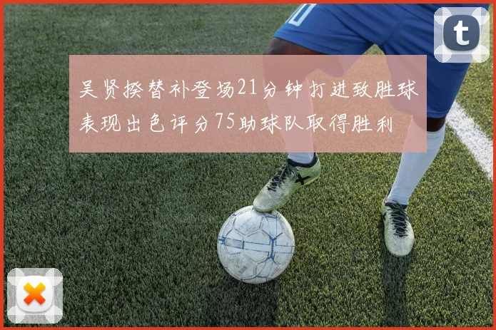吴贤揆替补登场21分钟打进致胜球表现出色评分75助球队取得胜利